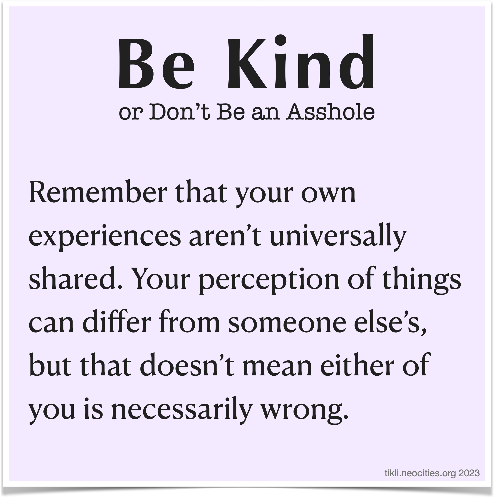 An infographic that looks like a pastel purple sticky note, with the following text: Be Kind, or Don't Be an Asshole. Remember that your own experiences aren't universally shared. Your perception of things can differ from someone else's, but that doesn't mean either of you is necessarily wrong.