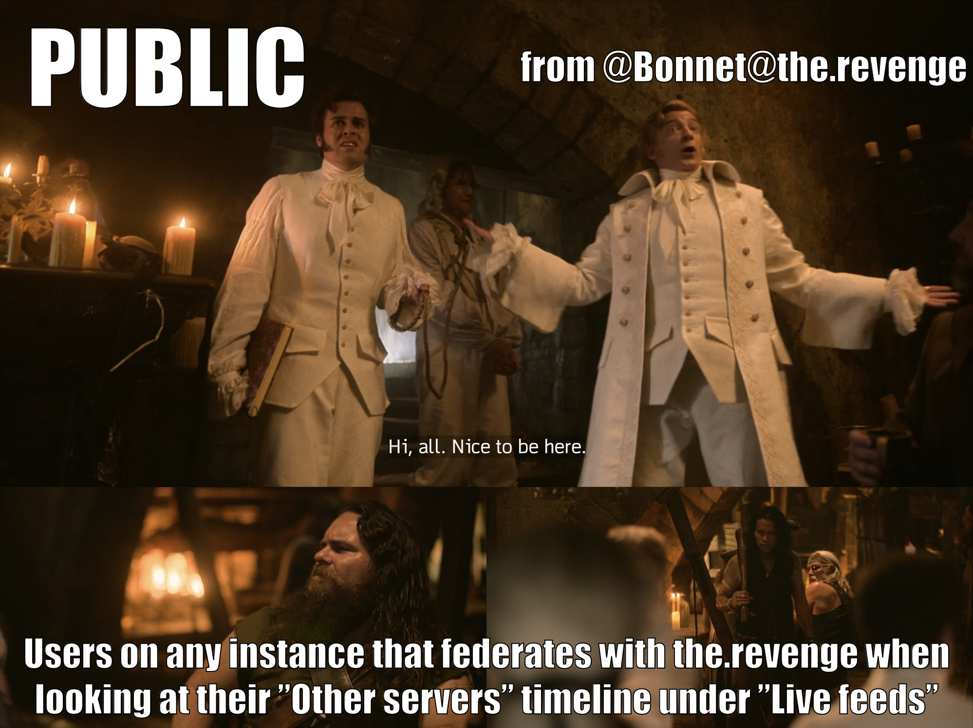 Three screenshots from episode 3, the scene where Lucius announces Stede to the patrons at the Spanish Jackie’z and Stede addresses the room. In the first screenshot, Stede says “Hi, all. Nice to be here.” This is a Public post from @Bonnet@the.revenge. In the second and third screenshots we see the bar patrons staring at Stede. They are users on any server (=instance) that federates with the.revenge. They see Stede’s post when they look at their “Other servers“ timeline under Live feeds.